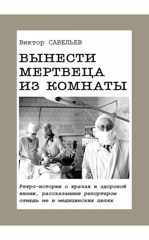 Обложка книги «Вынести мертвеца из комнаты. Ретро-истории о врачах и здоровой жизни, рассказанные репортером отнюдь не в медицинских целях» автора Виктора Савельева. ISBN 9785005023230.