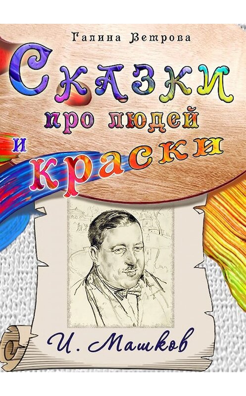 Обложка книги «Сказки про людей и краски. И. Машков» автора Галиной Ветровы. ISBN 9785449638885.