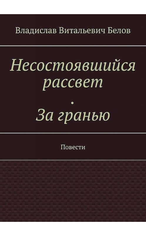 Обложка книги «Несостоявшийся рассвет. За гранью. Повести» автора Владислава Белова. ISBN 9785449688668.