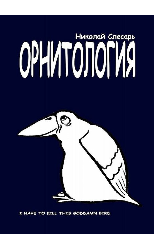 Обложка книги «ОРНИТОЛОГИЯ. I have to kill this goddamn bird» автора Николая Слесаря. ISBN 9785005085801.