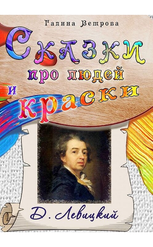 Обложка книги «Сказки про людей и краски. Д. Левицкий» автора Галиной Ветровы. ISBN 9785449638878.