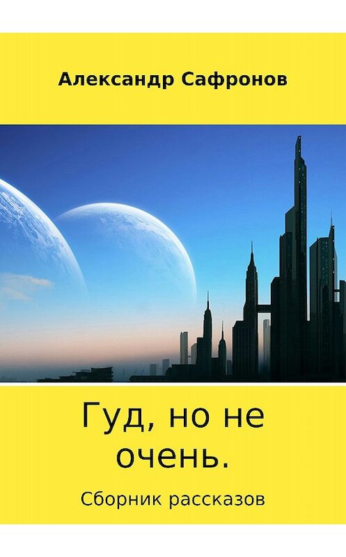 Обложка книги «Гуд, но не очень. Сборник рассказов» автора Александра Сафронова издание 2018 года.