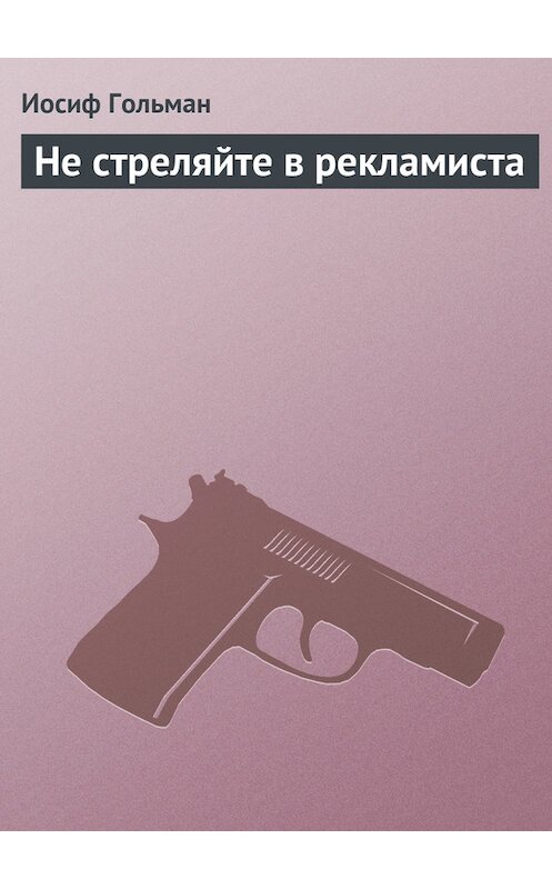 Обложка книги «Не стреляйте в рекламиста» автора Иосифа Гольмана издание 2003 года. ISBN 5170190514.