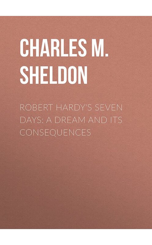 Обложка книги «Robert Hardy's Seven Days: A Dream and Its Consequences» автора Charles M. Sheldon.