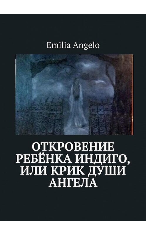Обложка книги «Откровение ребёнка индиго, или Крик души ангела» автора Emilia Angelo. ISBN 9785449863676.