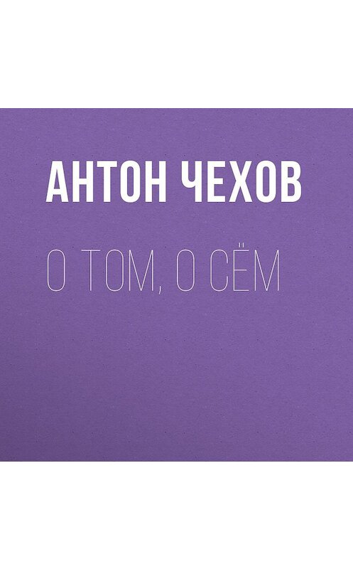 Обложка аудиокниги «О том, о сём» автора Антона Чехова.