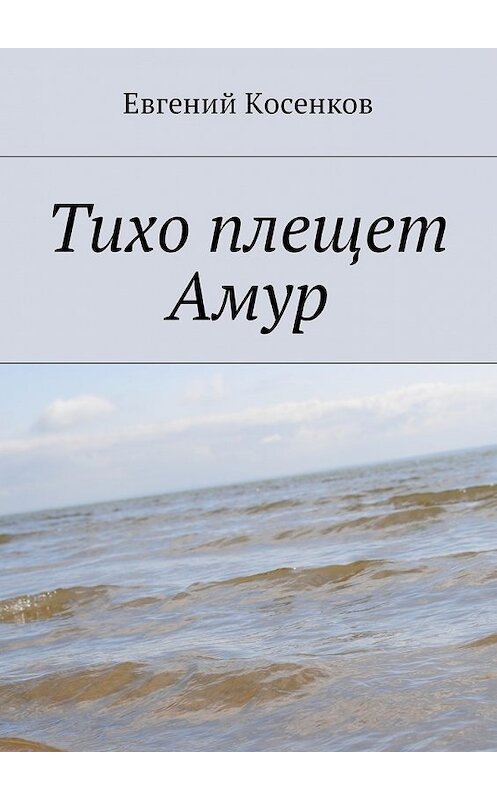 Обложка книги «Тихо плещет Амур» автора Евгеного Косенкова. ISBN 9785448579288.
