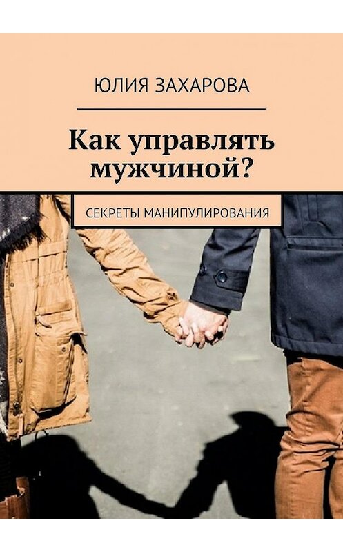 Обложка книги «Как управлять мужчиной? Секреты манипулирования» автора Юлии Захаровы. ISBN 9785448331824.