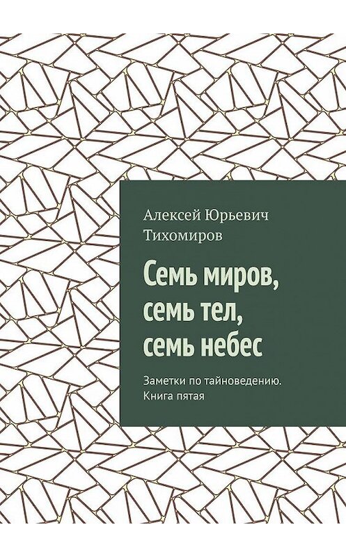 Обложка книги «Семь миров, семь тел, семь небес. Заметки по тайноведению. Книга пятая» автора Алексея Тихомирова. ISBN 9785449371829.
