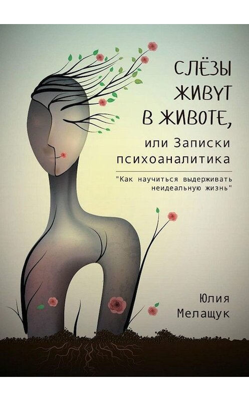 Обложка книги «Слёзы живут в животе, или Записки психоаналитика. Как научиться выдерживать неидеальную жизнь» автора Юлии Мелащука. ISBN 9785449820594.
