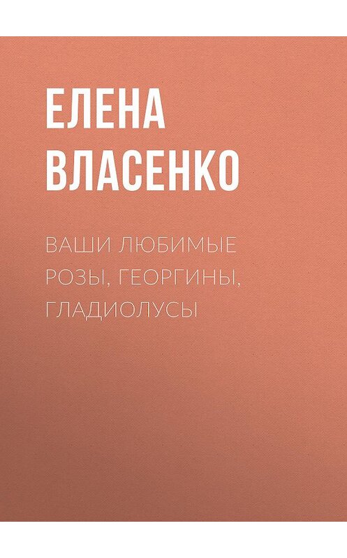 Обложка книги «Ваши любимые розы, георгины, гладиолусы» автора Елены Власенко.