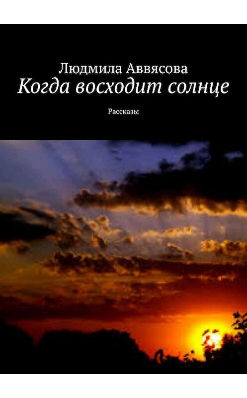 Обложка книги «Когда восходит солнце. Рассказы» автора Людмилы Аввясовы. ISBN 9785448533563.