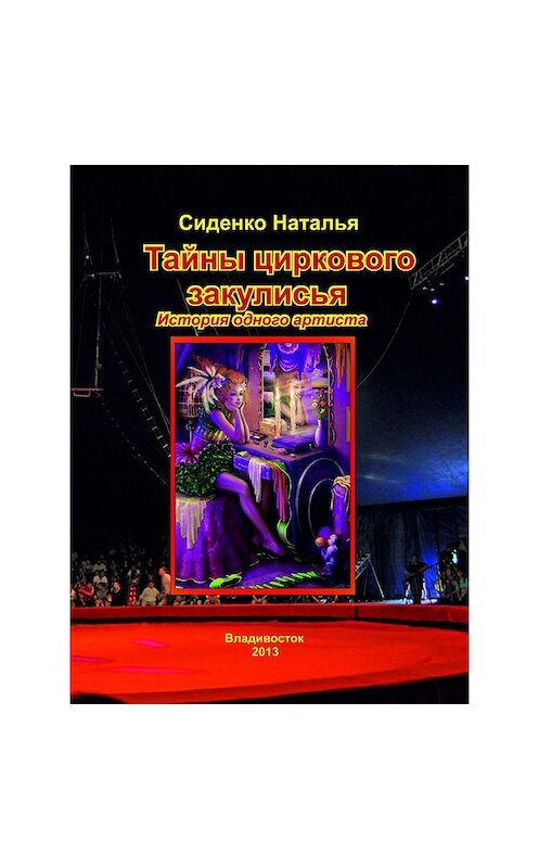 Обложка книги «Тайны циркового закулисья. История одного артиста» автора Натальи Сиденко издание 2017 года.