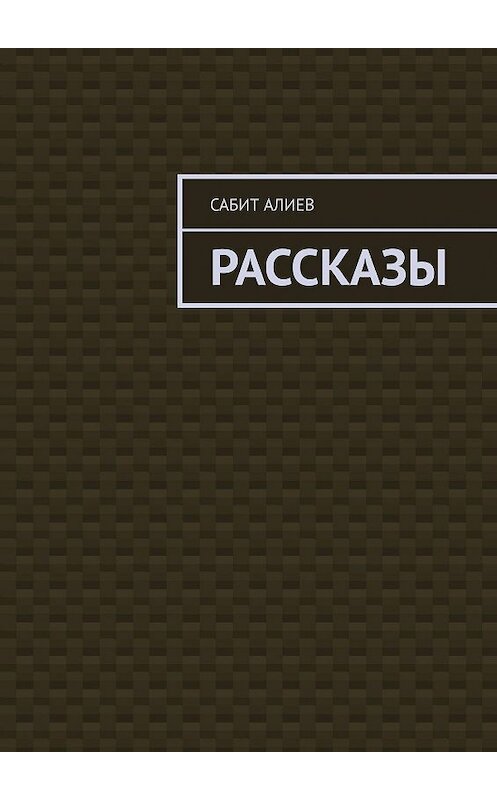 Обложка книги «Рассказы» автора Сабита Алиева. ISBN 9785449374516.
