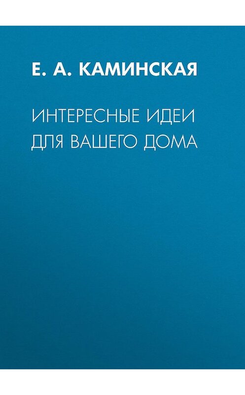 Обложка книги «Интересные идеи для вашего дома» автора Елены Каминская.