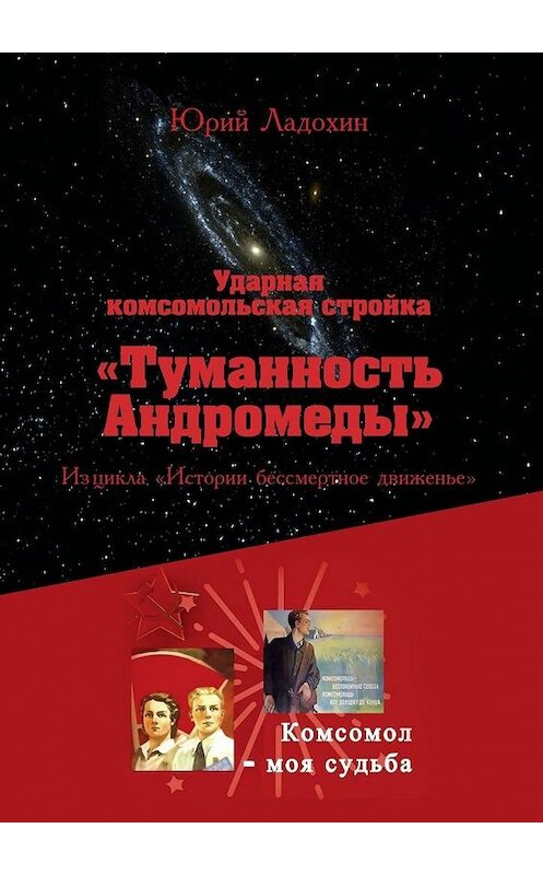Обложка книги «Ударная комсомольская стройка «Туманность Андромеды». Из цикла «Истории бессмертное движенье»» автора Юрия Ладохина. ISBN 9785449824875.