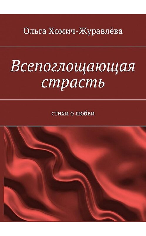 Обложка книги «Всепоглощающая страсть» автора Ольги Хомич-Журавлёвы. ISBN 9785447436100.