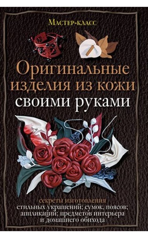 Обложка книги «Оригинальные изделия из кожи своими руками. Секреты изготовления» автора Александры Клюшины издание 2010 года. ISBN 9785227020468.