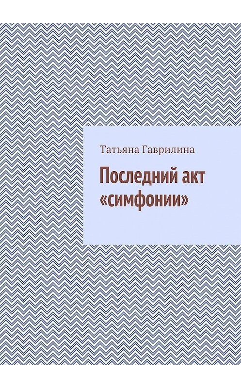 Обложка книги «Последний акт «симфонии»» автора Татьяны Гаврилины. ISBN 9785449067159.