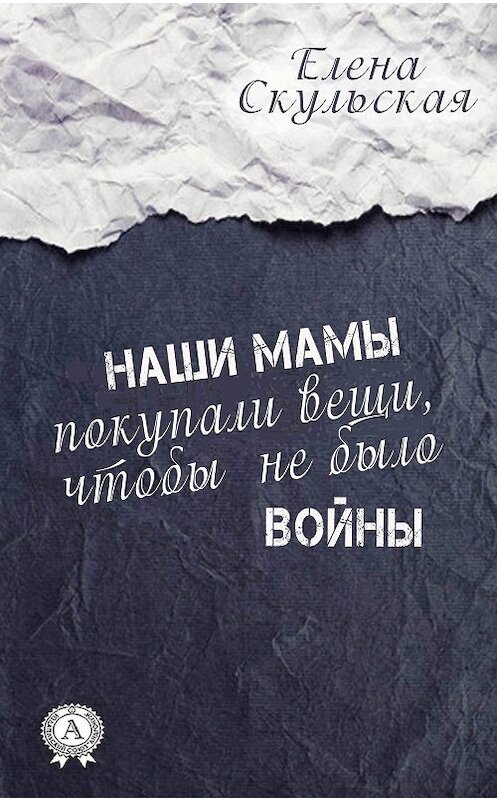 Обложка книги «Наши мамы покупали вещи, чтобы не было войны» автора Елены Скульская.