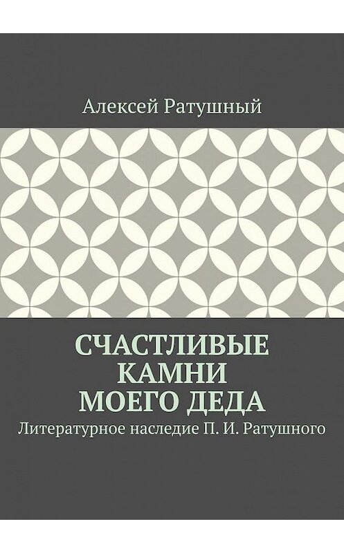 Обложка книги «Счастливые камни моего деда. Литературное наследие П. И. Ратушного» автора . ISBN 9785005148261.