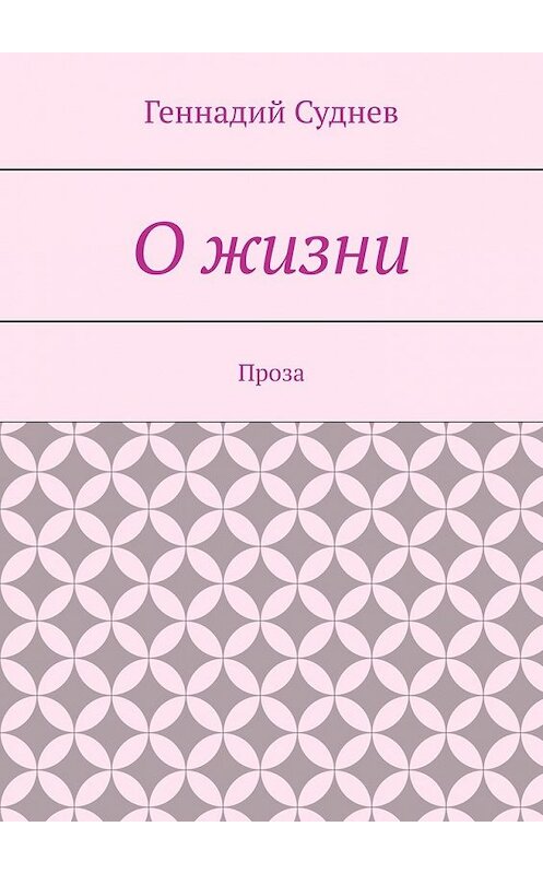 Обложка книги «О жизни. Проза» автора Геннадия Суднева. ISBN 9785449384201.