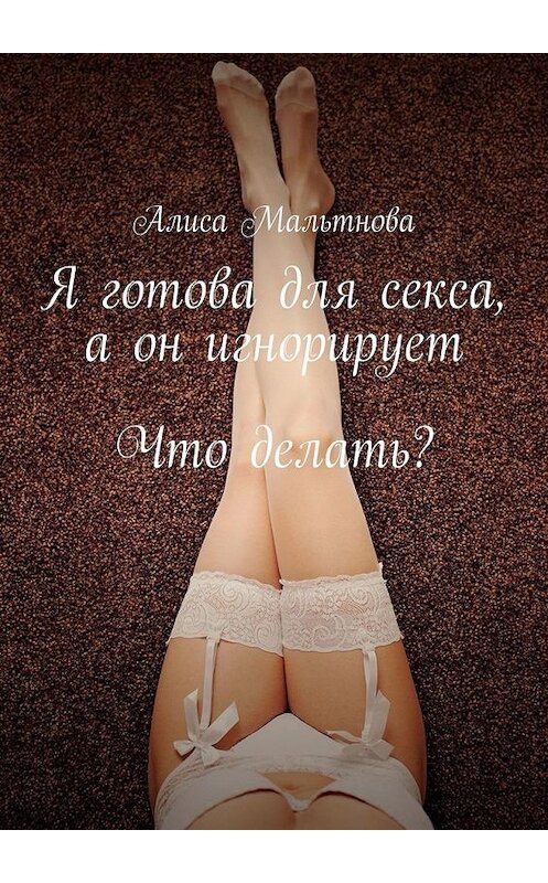 Обложка книги «Я готова для секса, а он игнорирует. Что делать?» автора Алиси Мальтновы. ISBN 9785449824998.