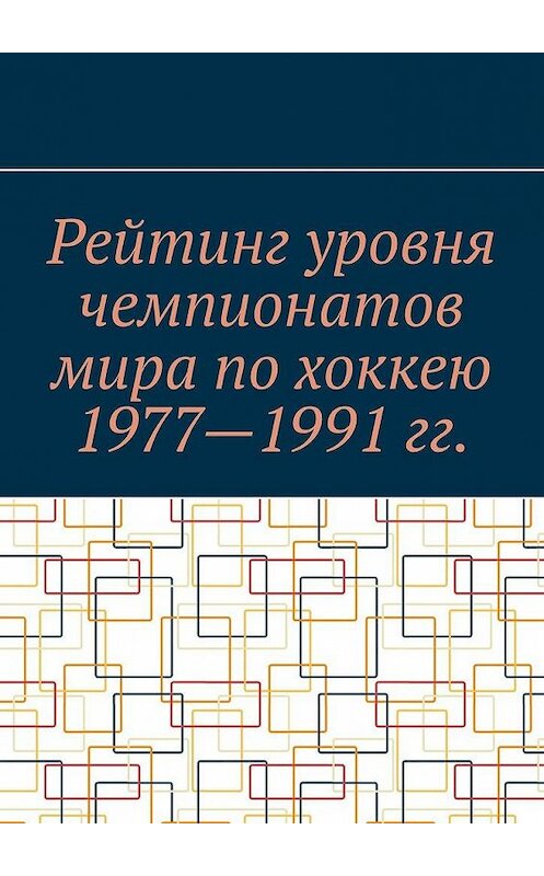 Обложка книги «Рейтинг уровня чемпионатов мира по хоккею 1977—1991 гг.» автора Эмиля Маркова. ISBN 9785005150530.