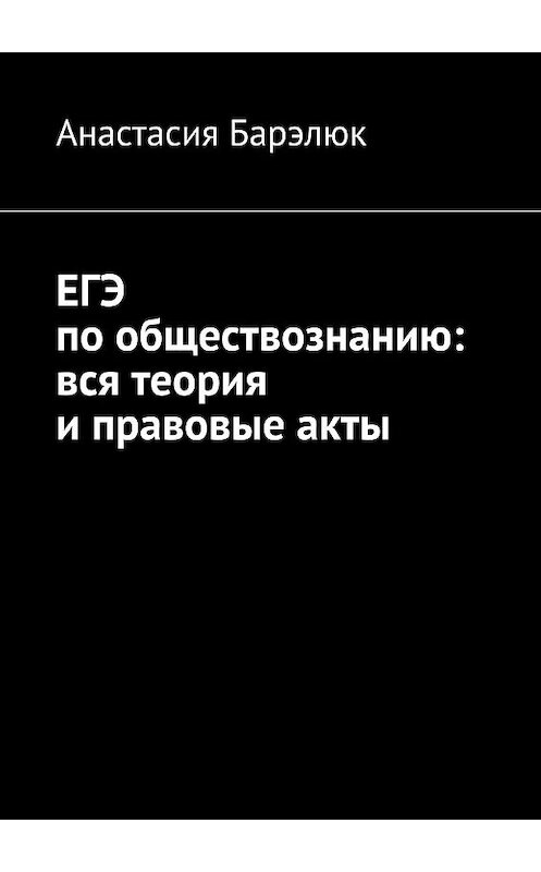 Обложка книги «ЕГЭ по обществознанию: вся теория и правовые акты» автора Анастасии Барэлюка. ISBN 9785449384454.