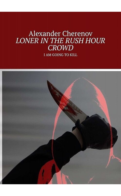 Обложка книги «LONER IN THE RUSH HOUR CROWD. I AM GOING TO KILL» автора Alexander Cherenov. ISBN 9785005080349.