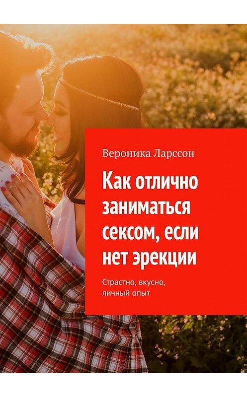 Обложка книги «Как отлично заниматься сексом, если нет эрекции. Страстно, вкусно, личный опыт» автора Вероники Ларссона. ISBN 9785449863461.