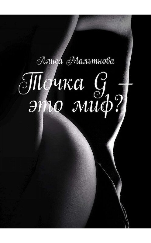 Обложка книги «Точка G – это миф? Популярно о сексе» автора Алиси Мальтновы. ISBN 9785449816443.