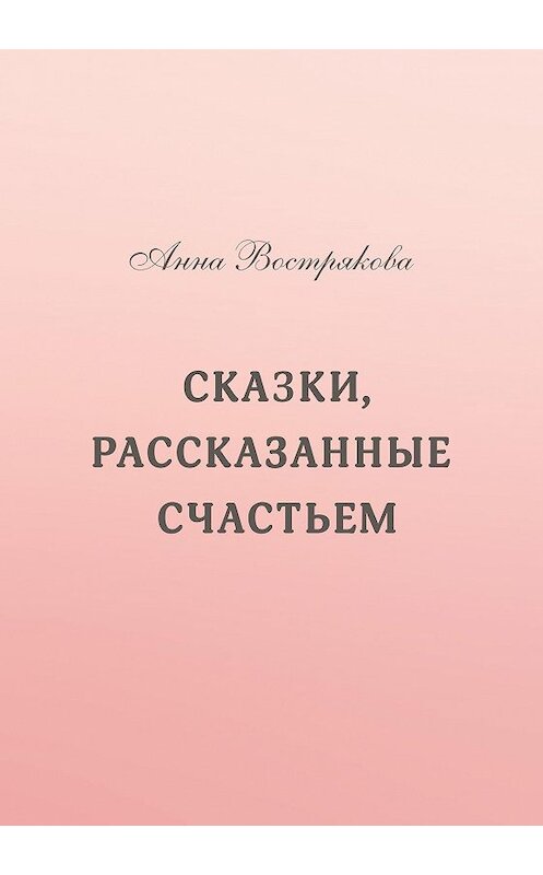 Обложка книги «Сказки, рассказанные счастьем» автора Анны Востряковы издание 2020 года. ISBN 9785996505012.