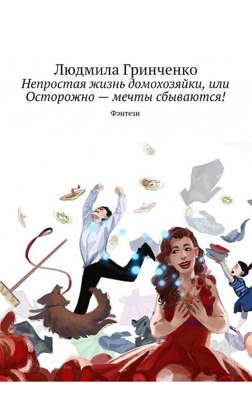 Обложка книги «Непростая жизнь домохозяйки, или Осторожно – мечты сбываются! Фэнтези» автора Людмилы Гринченко. ISBN 9785448543500.
