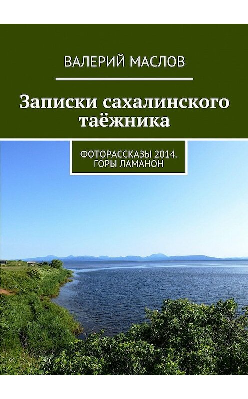 Обложка книги «Записки сахалинского таёжника. Фоторассказы 2014. Горы Ламанон» автора Валерия Маслова. ISBN 9785447424954.