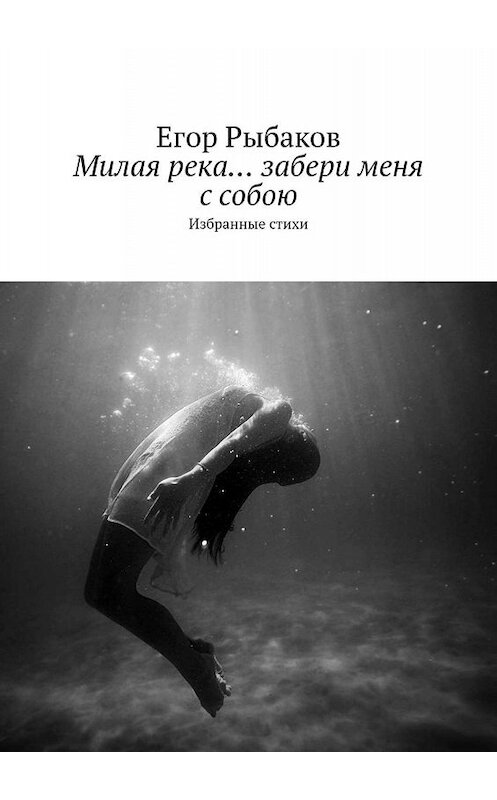 Обложка книги «Милая река… забери меня с собою. Избранные стихи» автора Егора Рыбакова. ISBN 9785449032232.