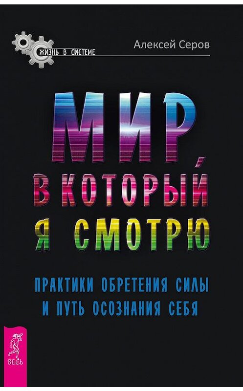 Обложка книги «Мир, в который я смотрю. Практики обретения силы и путь осознания себя» автора Алексея Серова издание 2017 года. ISBN 9785957331865.