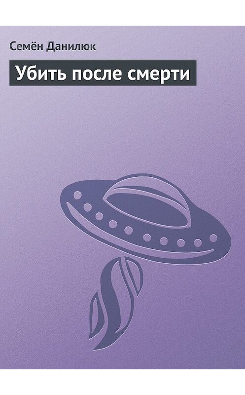 Обложка книги «Убить после смерти» автора Семёна Данилюка издание 2009 года.