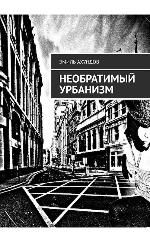 Обложка книги «Необратимый Урбанизм» автора Эмиля Ахундова. ISBN 9785449662705.