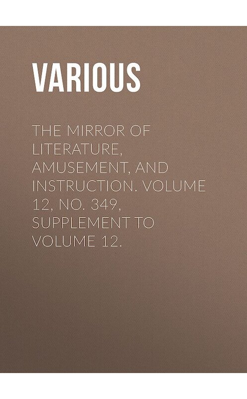 Обложка книги «The Mirror of Literature, Amusement, and Instruction. Volume 12, No. 349, Supplement to Volume 12.» автора Various.