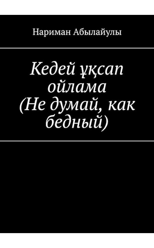 Обложка книги «Кедей ұқсап ойлама (Не думай, как бедный)» автора Нариман Абылайулы. ISBN 9785449831774.