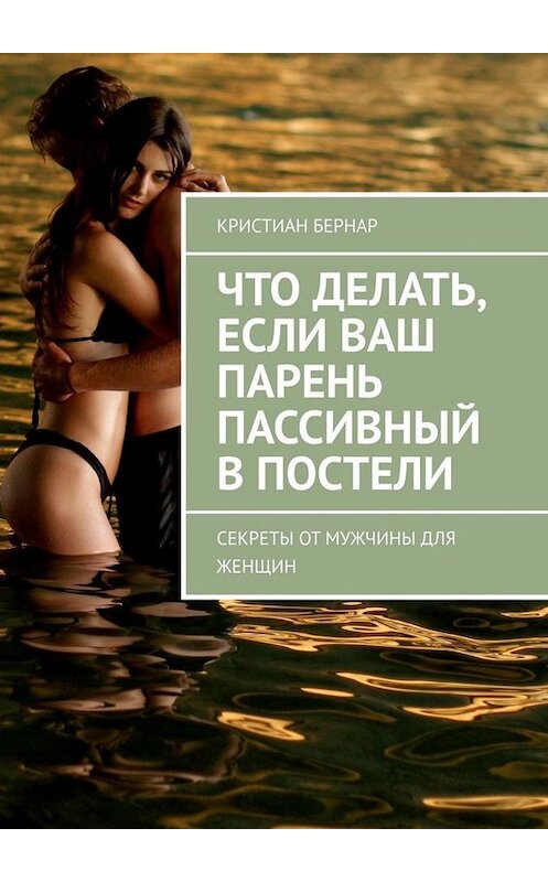 Обложка книги «Что делать, если ваш парень пассивный в постели. Секреты от мужчины для женщин» автора Кристиана Бернара. ISBN 9785449827920.