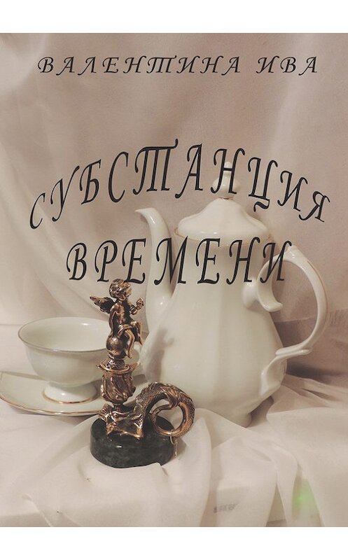 Обложка книги «Субстанция времени» автора Валентиной Ивы издание 2017 года. ISBN 9785990984837.