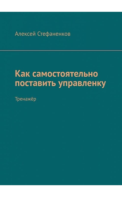 Обложка книги «Как самостоятельно поставить управленку. Тренажёр» автора Алексея Стефаненкова. ISBN 9785449850393.