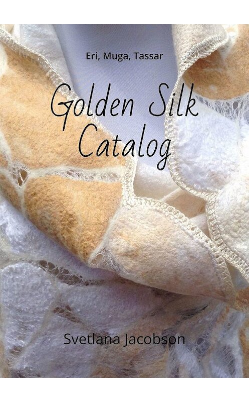 Обложка книги «Golden Silk Catalog. Eri, Muga, Tassar» автора Svetlana Jacobson. ISBN 9785449854506.