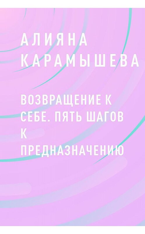 Обложка книги «Возвращение к себе. Пять шагов к предназначению» автора Aлияны Карамышевы.