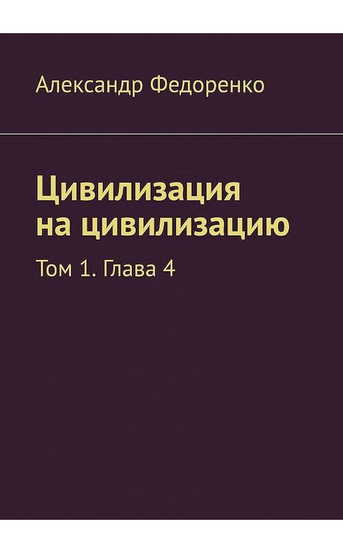 Обложка книги «Цивилизация на цивилизацию. Том 1. Глава 4» автора Александр Федоренко. ISBN 9785449604583.