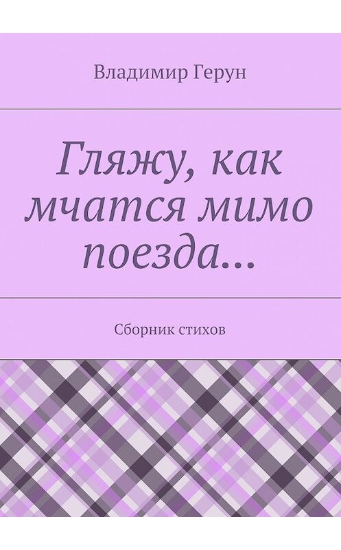 Обложка книги «Гляжу, как мчатся мимо поезда… Сборник стихов» автора Владимира Геруна. ISBN 9785448307744.