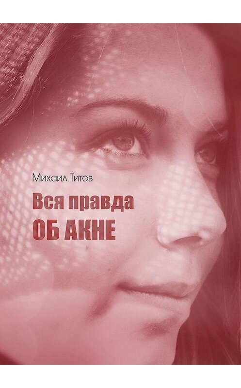 Обложка книги «Вся правда об акне» автора Михаила Титова. ISBN 9785449072733.