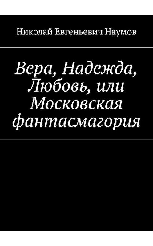 Обложка книги «Вера, Надежда, Любовь, или Московская фантасмагория» автора Николая Наумова. ISBN 9785005050410.